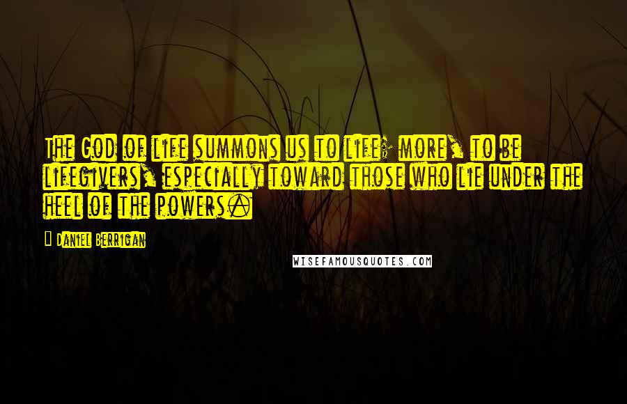 Daniel Berrigan Quotes: The God of life summons us to life; more, to be lifegivers, especially toward those who lie under the heel of the powers.