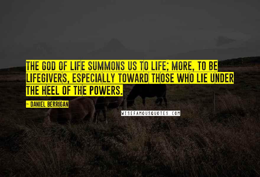 Daniel Berrigan Quotes: The God of life summons us to life; more, to be lifegivers, especially toward those who lie under the heel of the powers.