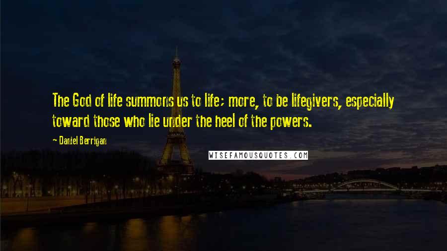 Daniel Berrigan Quotes: The God of life summons us to life; more, to be lifegivers, especially toward those who lie under the heel of the powers.