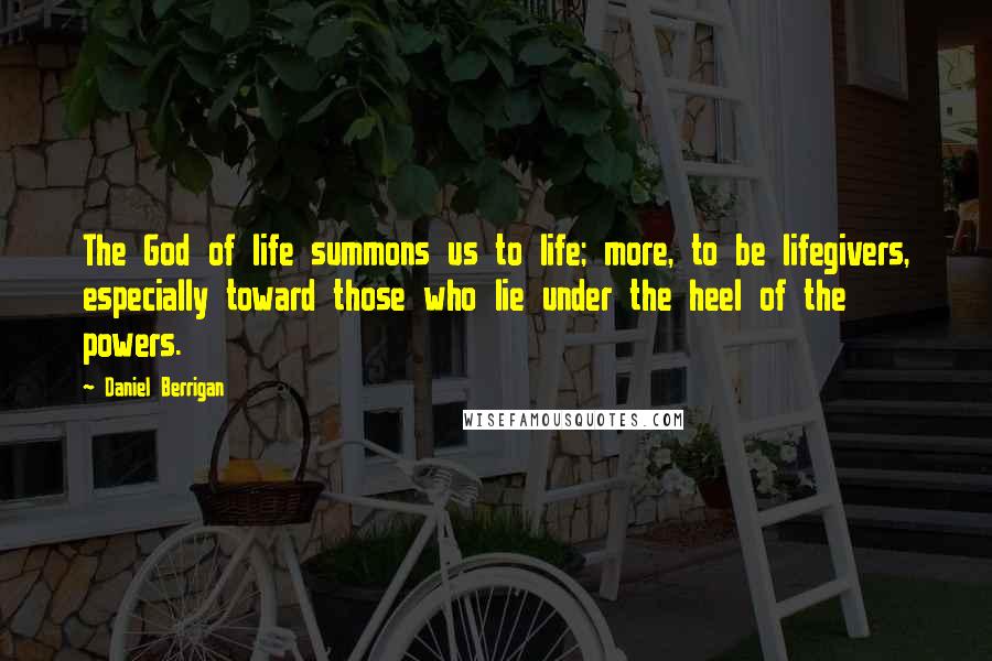 Daniel Berrigan Quotes: The God of life summons us to life; more, to be lifegivers, especially toward those who lie under the heel of the powers.