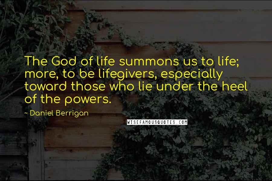 Daniel Berrigan Quotes: The God of life summons us to life; more, to be lifegivers, especially toward those who lie under the heel of the powers.