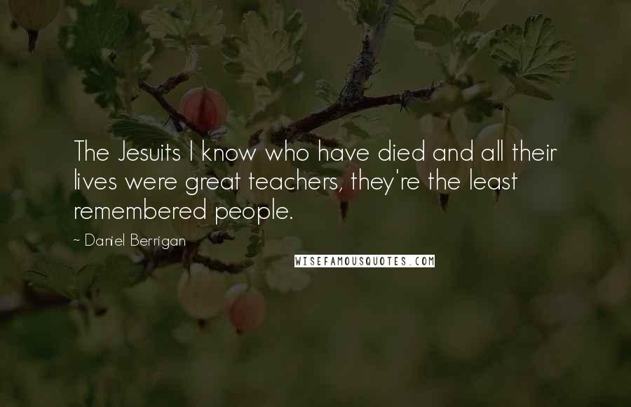 Daniel Berrigan Quotes: The Jesuits I know who have died and all their lives were great teachers, they're the least remembered people.