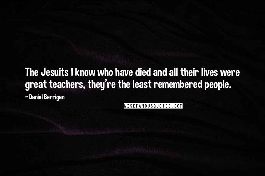 Daniel Berrigan Quotes: The Jesuits I know who have died and all their lives were great teachers, they're the least remembered people.