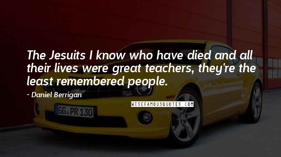 Daniel Berrigan Quotes: The Jesuits I know who have died and all their lives were great teachers, they're the least remembered people.