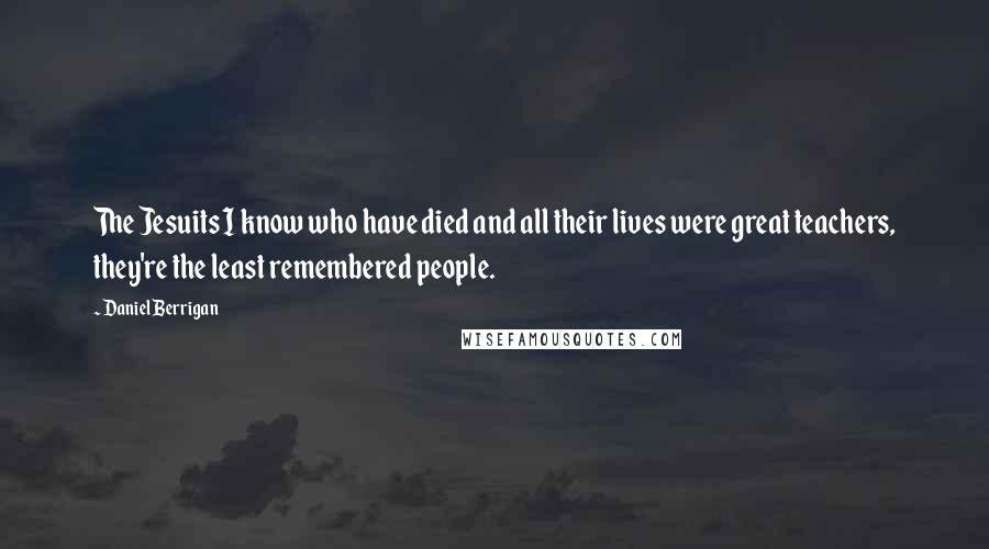 Daniel Berrigan Quotes: The Jesuits I know who have died and all their lives were great teachers, they're the least remembered people.