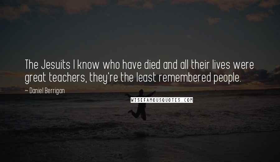 Daniel Berrigan Quotes: The Jesuits I know who have died and all their lives were great teachers, they're the least remembered people.