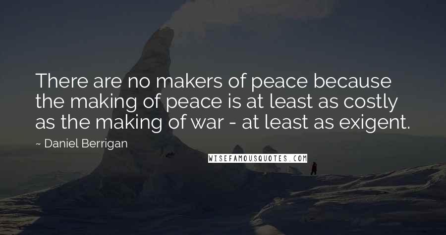 Daniel Berrigan Quotes: There are no makers of peace because the making of peace is at least as costly as the making of war - at least as exigent.