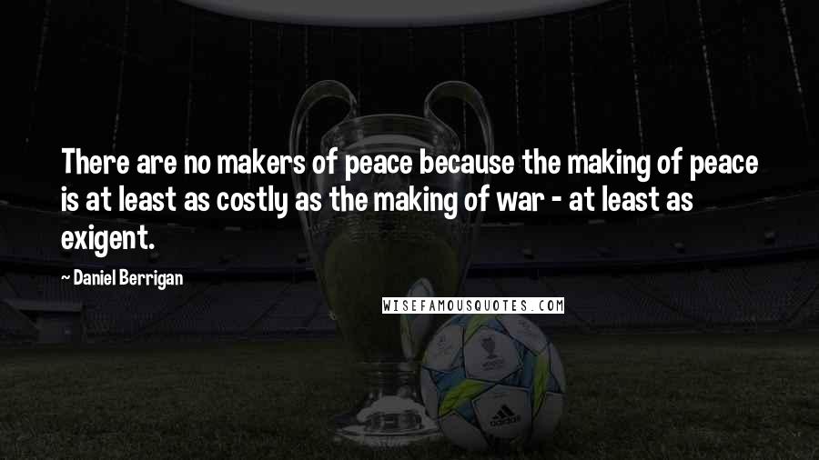 Daniel Berrigan Quotes: There are no makers of peace because the making of peace is at least as costly as the making of war - at least as exigent.