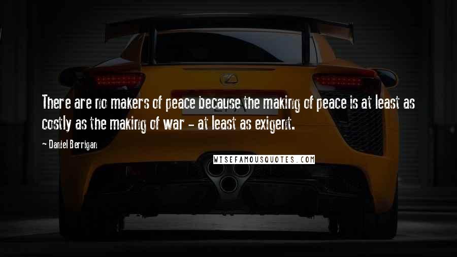 Daniel Berrigan Quotes: There are no makers of peace because the making of peace is at least as costly as the making of war - at least as exigent.