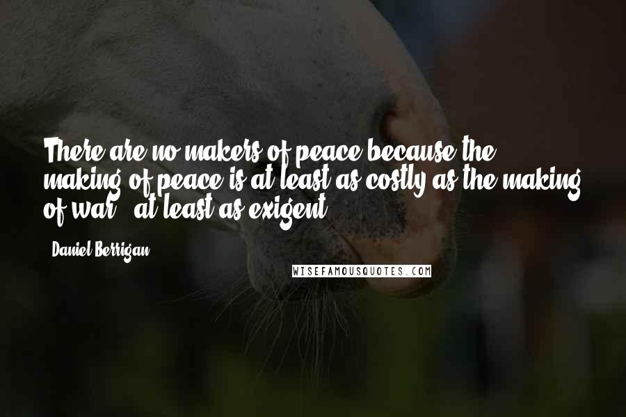 Daniel Berrigan Quotes: There are no makers of peace because the making of peace is at least as costly as the making of war - at least as exigent.