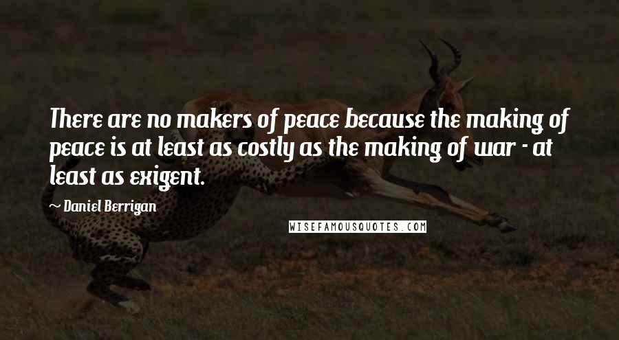 Daniel Berrigan Quotes: There are no makers of peace because the making of peace is at least as costly as the making of war - at least as exigent.