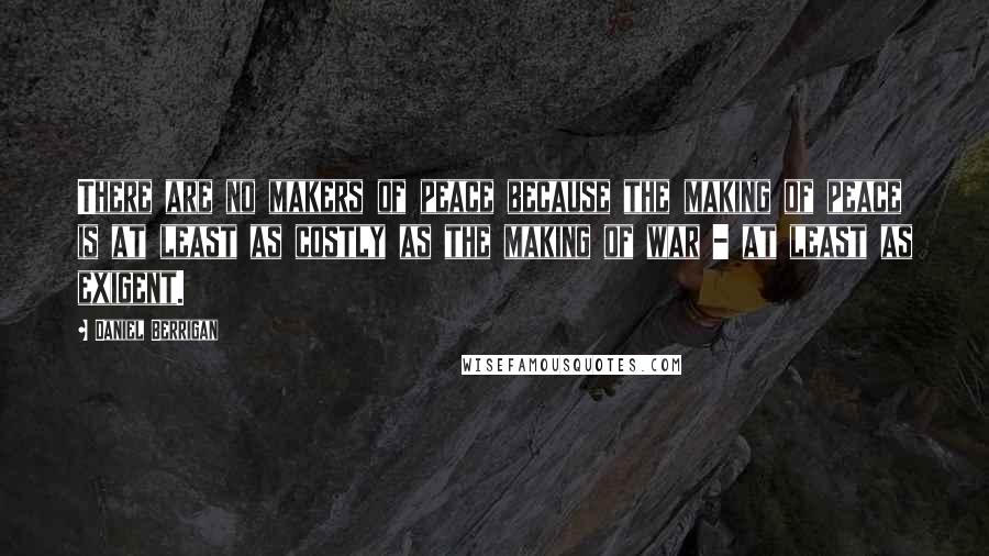 Daniel Berrigan Quotes: There are no makers of peace because the making of peace is at least as costly as the making of war - at least as exigent.