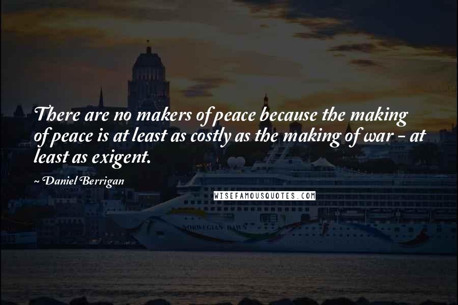 Daniel Berrigan Quotes: There are no makers of peace because the making of peace is at least as costly as the making of war - at least as exigent.
