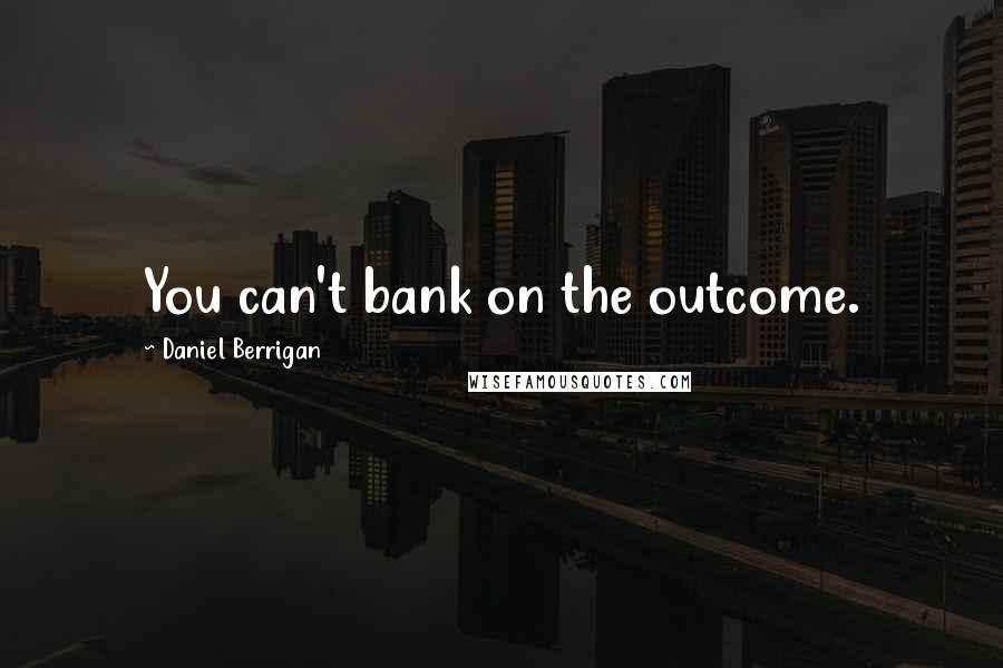 Daniel Berrigan Quotes: You can't bank on the outcome.