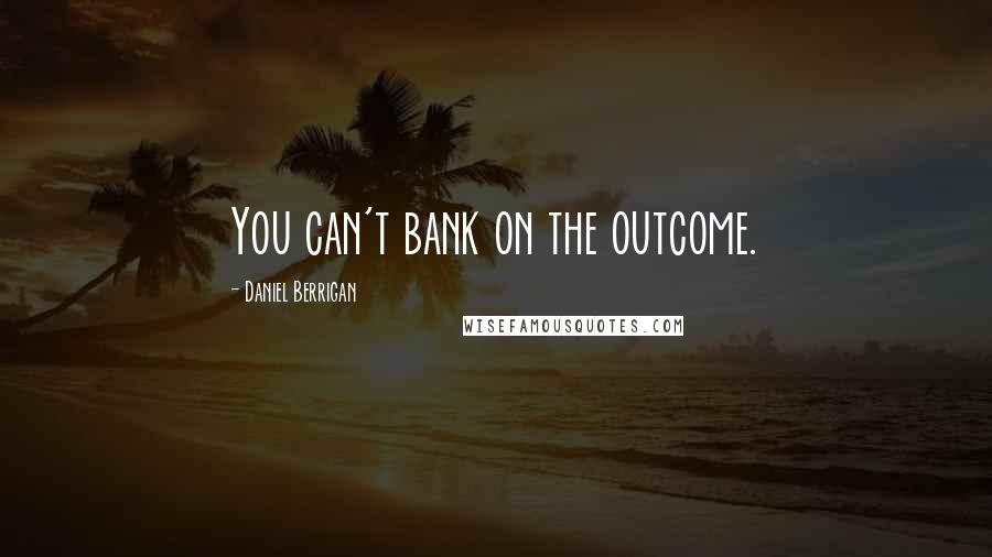 Daniel Berrigan Quotes: You can't bank on the outcome.