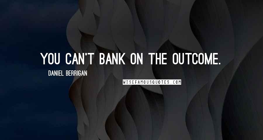 Daniel Berrigan Quotes: You can't bank on the outcome.