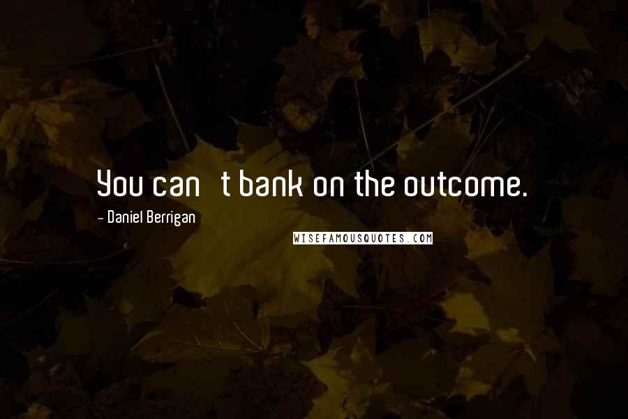 Daniel Berrigan Quotes: You can't bank on the outcome.