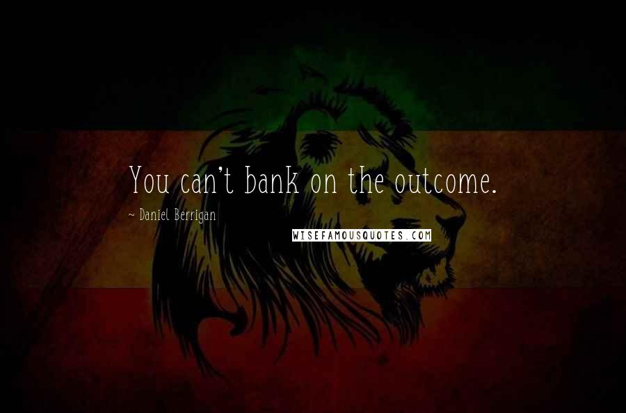 Daniel Berrigan Quotes: You can't bank on the outcome.