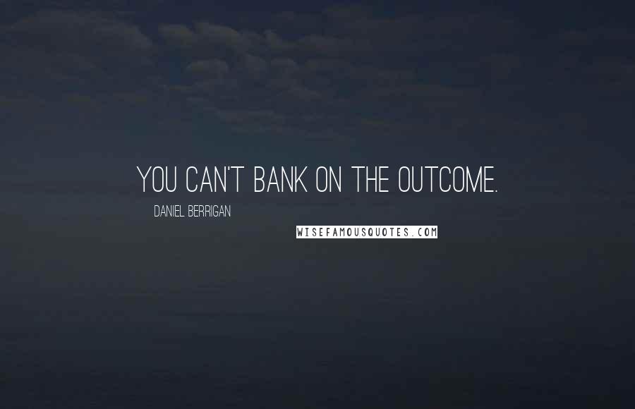 Daniel Berrigan Quotes: You can't bank on the outcome.