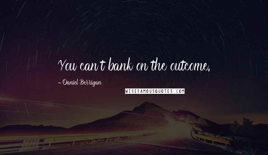 Daniel Berrigan Quotes: You can't bank on the outcome.