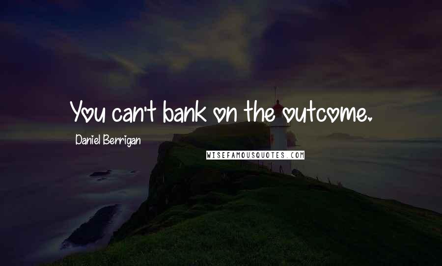 Daniel Berrigan Quotes: You can't bank on the outcome.