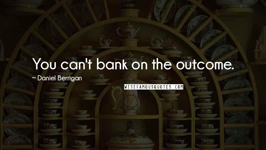 Daniel Berrigan Quotes: You can't bank on the outcome.