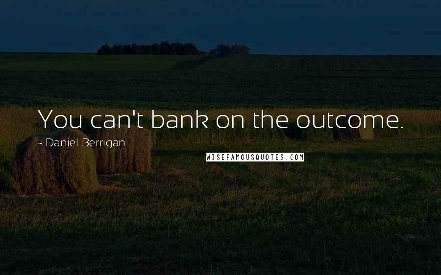 Daniel Berrigan Quotes: You can't bank on the outcome.