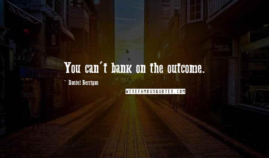 Daniel Berrigan Quotes: You can't bank on the outcome.