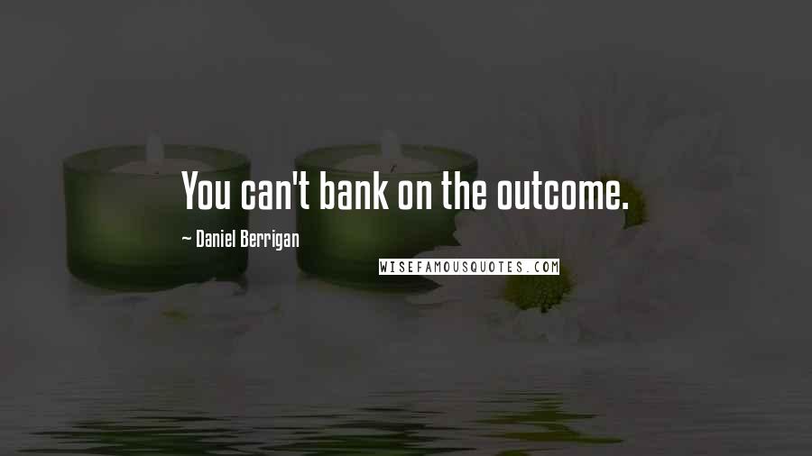 Daniel Berrigan Quotes: You can't bank on the outcome.