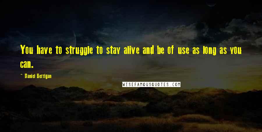 Daniel Berrigan Quotes: You have to struggle to stay alive and be of use as long as you can.