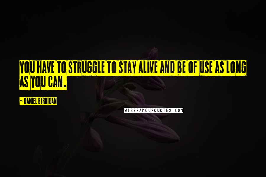 Daniel Berrigan Quotes: You have to struggle to stay alive and be of use as long as you can.