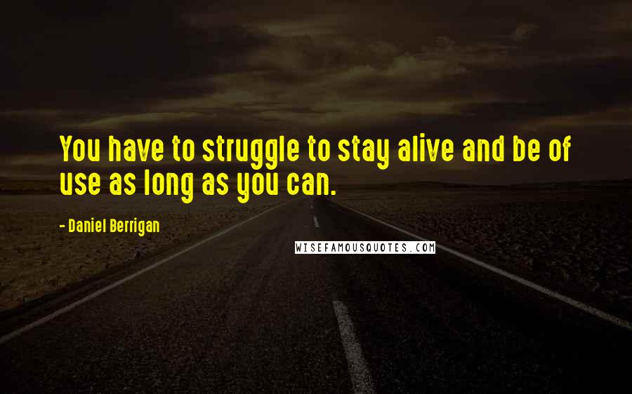 Daniel Berrigan Quotes: You have to struggle to stay alive and be of use as long as you can.