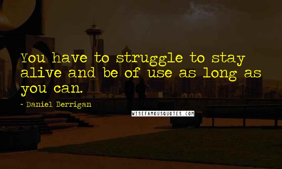 Daniel Berrigan Quotes: You have to struggle to stay alive and be of use as long as you can.