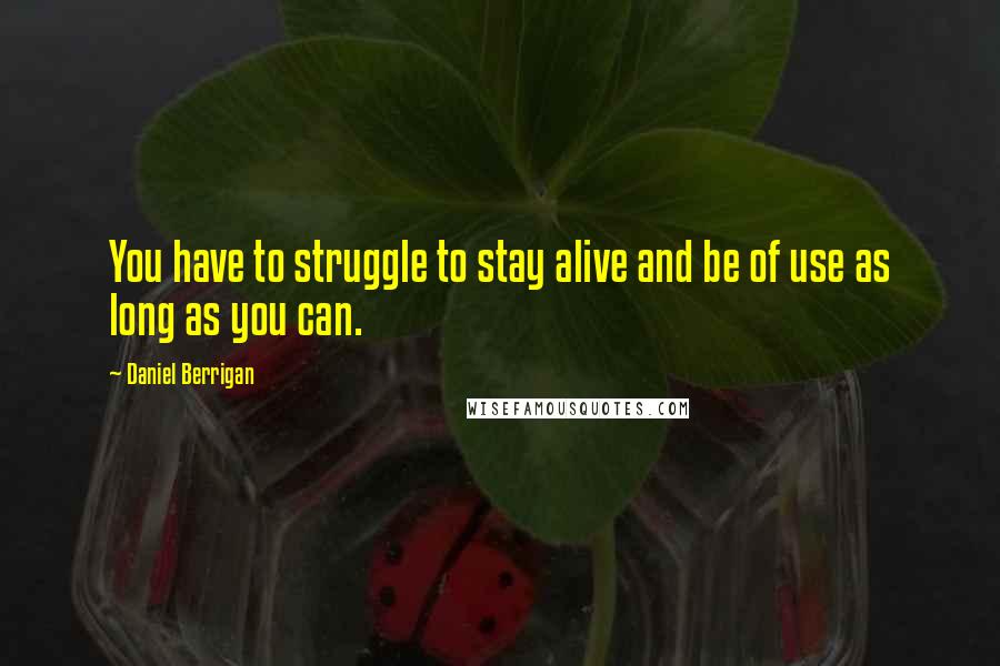 Daniel Berrigan Quotes: You have to struggle to stay alive and be of use as long as you can.