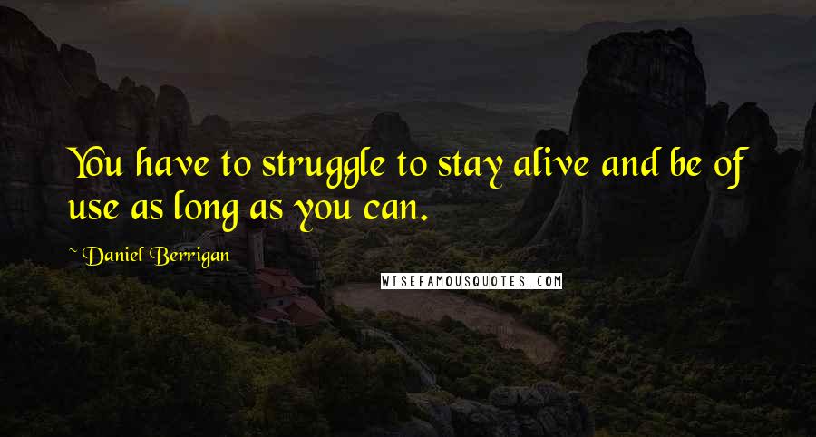 Daniel Berrigan Quotes: You have to struggle to stay alive and be of use as long as you can.