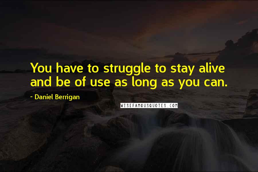 Daniel Berrigan Quotes: You have to struggle to stay alive and be of use as long as you can.