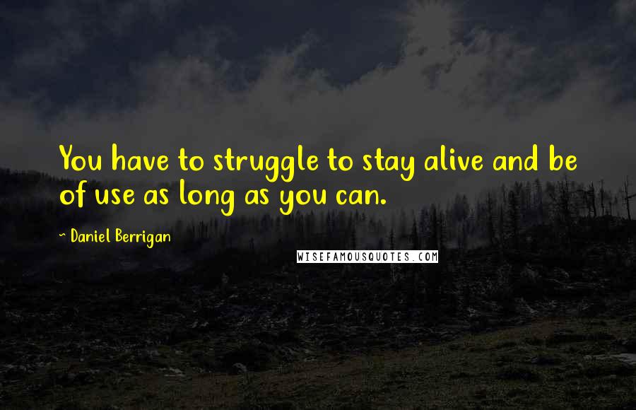 Daniel Berrigan Quotes: You have to struggle to stay alive and be of use as long as you can.