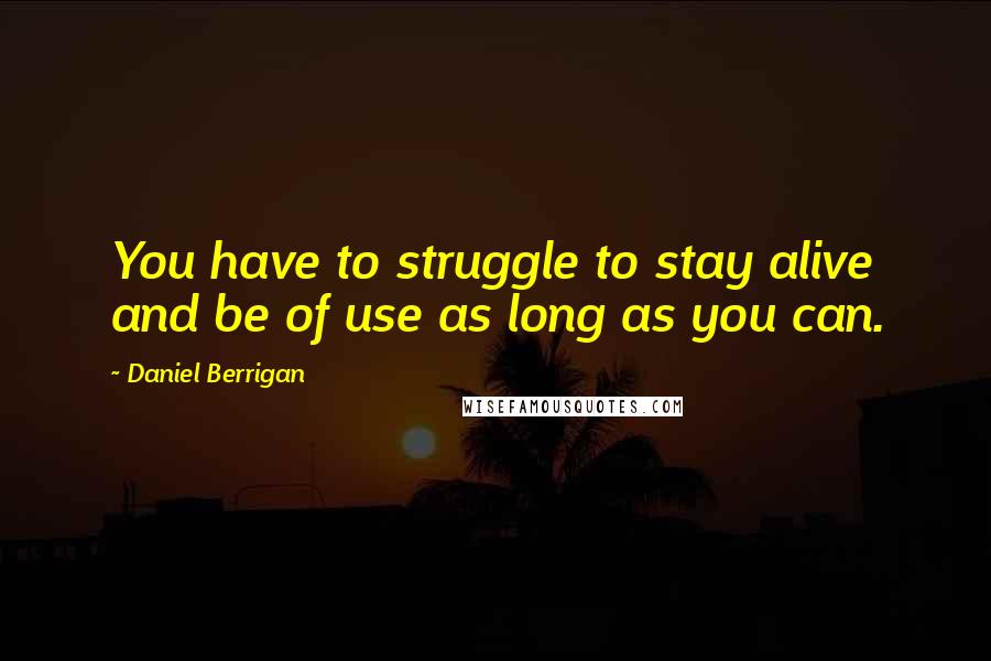 Daniel Berrigan Quotes: You have to struggle to stay alive and be of use as long as you can.