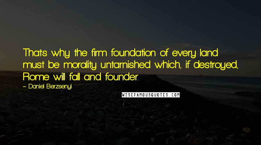Daniel Berzsenyi Quotes: That's why the firm foundation of every land must be morality untarnished which, if destroyed, Rome will fall and founder.