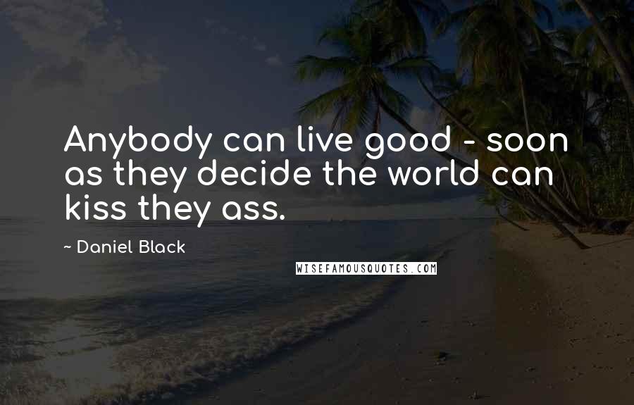 Daniel Black Quotes: Anybody can live good - soon as they decide the world can kiss they ass.
