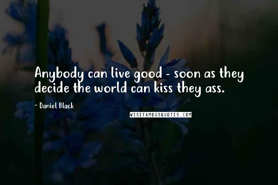 Daniel Black Quotes: Anybody can live good - soon as they decide the world can kiss they ass.