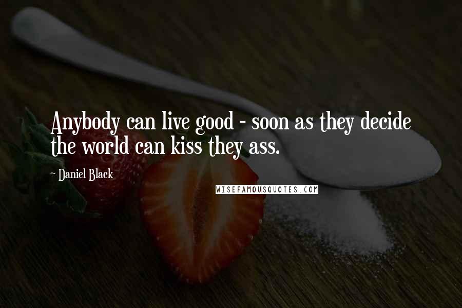 Daniel Black Quotes: Anybody can live good - soon as they decide the world can kiss they ass.