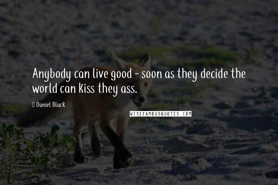 Daniel Black Quotes: Anybody can live good - soon as they decide the world can kiss they ass.