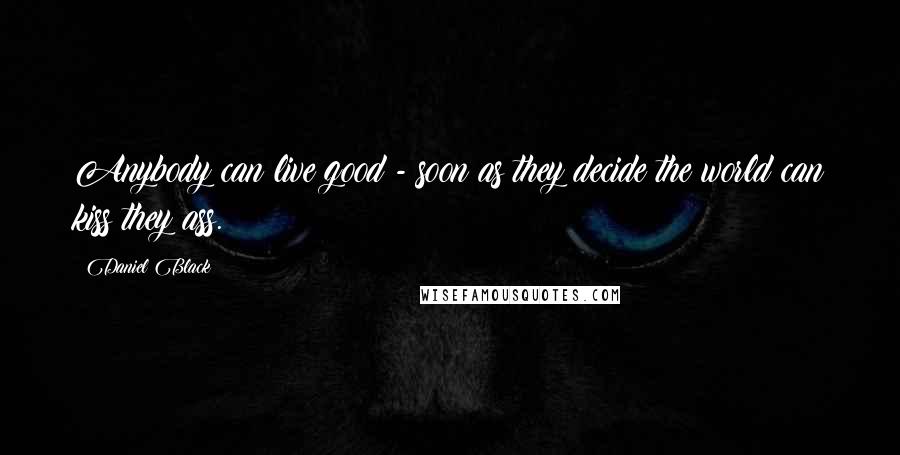 Daniel Black Quotes: Anybody can live good - soon as they decide the world can kiss they ass.