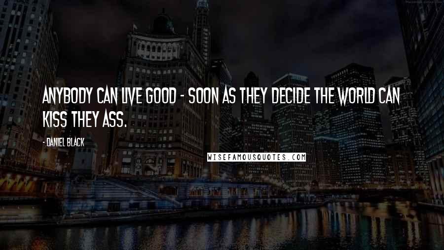 Daniel Black Quotes: Anybody can live good - soon as they decide the world can kiss they ass.