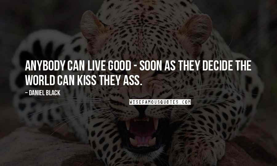 Daniel Black Quotes: Anybody can live good - soon as they decide the world can kiss they ass.