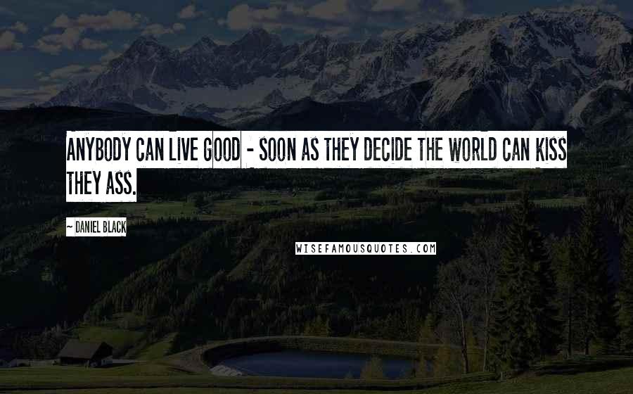 Daniel Black Quotes: Anybody can live good - soon as they decide the world can kiss they ass.