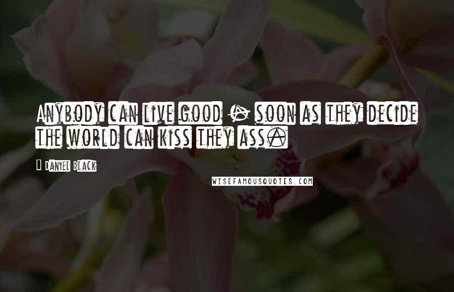 Daniel Black Quotes: Anybody can live good - soon as they decide the world can kiss they ass.