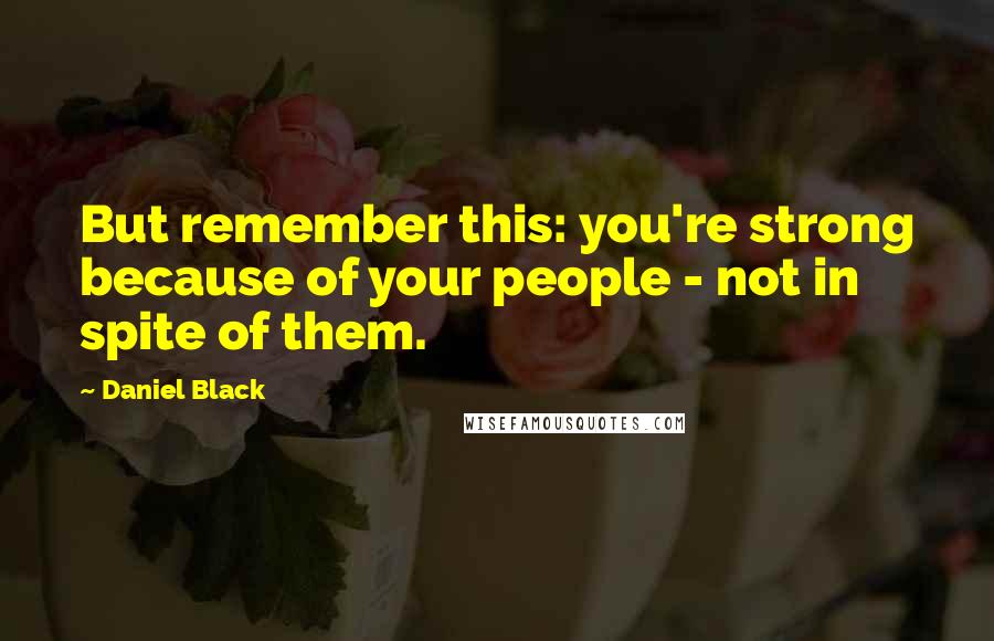 Daniel Black Quotes: But remember this: you're strong because of your people - not in spite of them.