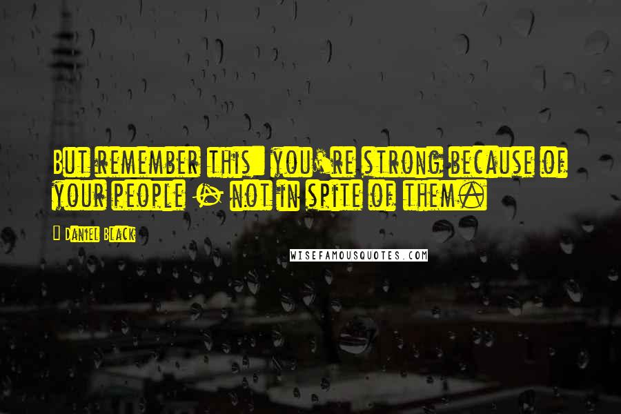 Daniel Black Quotes: But remember this: you're strong because of your people - not in spite of them.